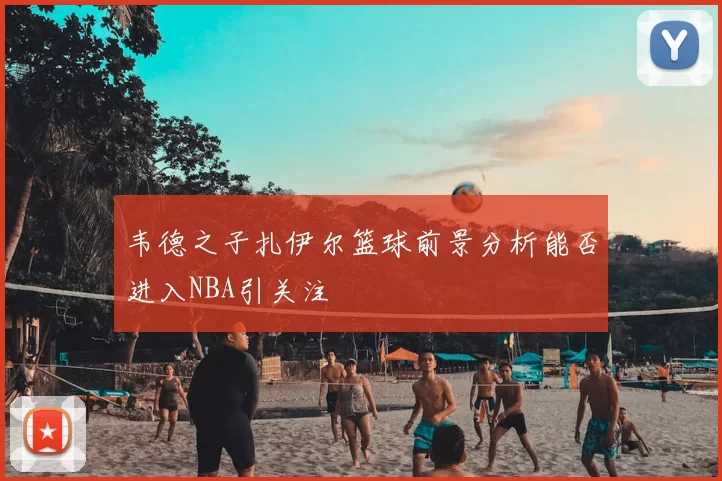 韦德之子扎伊尔篮球前景分析能否进入NBA引关注