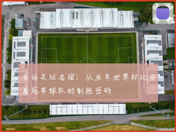 专访足坛名宿:从历年世界杯比分看冠军球队的制胜密码