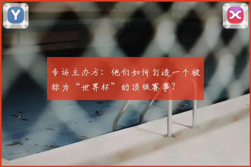 专访主办方:他们如何打造一个被称为“世界杯”的顶级赛事?