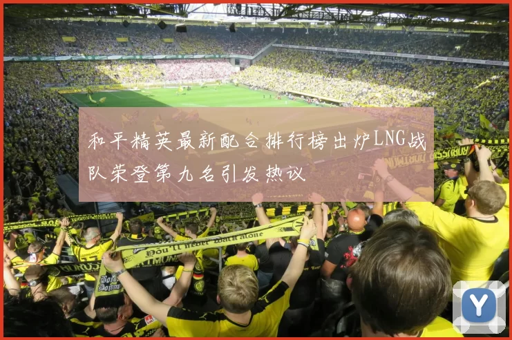 和平精英最新配合排行榜出炉LNG战队荣登第九名引发热议
