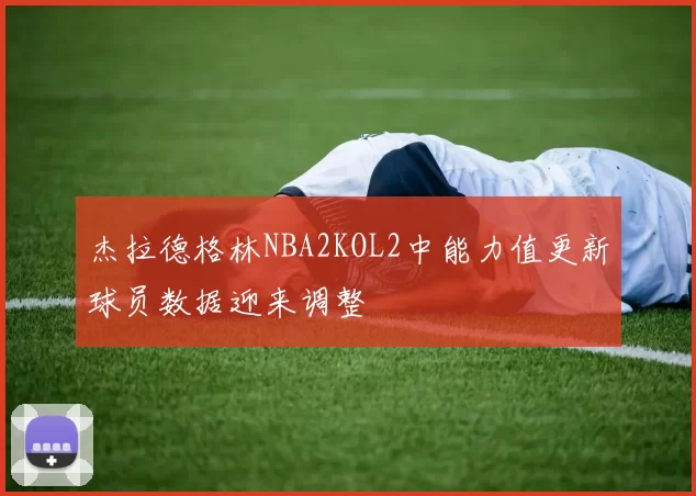 杰拉德格林NBA2KOL2中能力值更新球员数据迎来调整