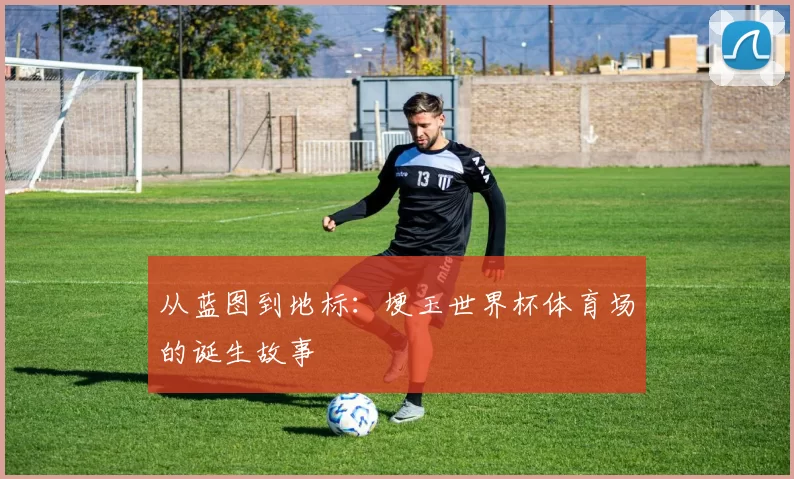 从蓝图到地标:埂玉世界杯体育场的诞生故事