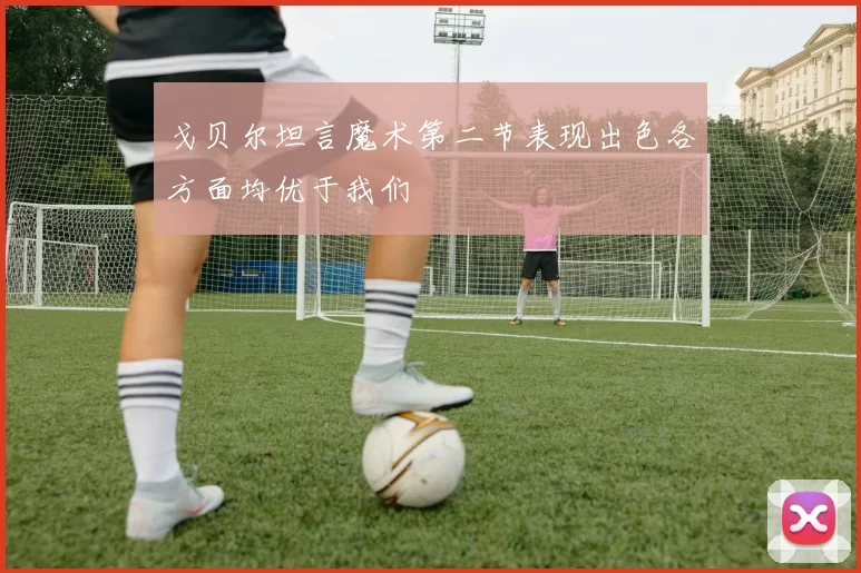 戈贝尔坦言魔术第二节表现出色各方面均优于我们