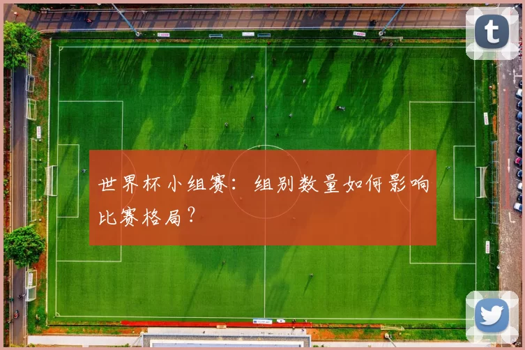 世界杯小组赛:组别数量如何影响比赛格局?