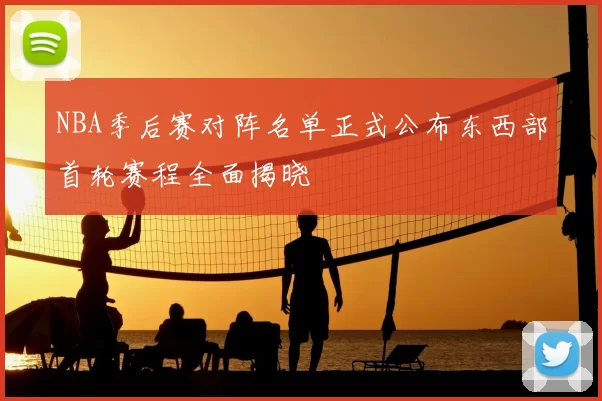 NBA季后赛对阵名单正式公布东西部首轮赛程全面揭晓