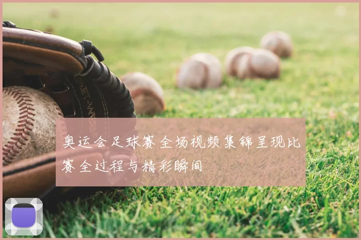 奥运会足球赛全场视频集锦呈现比赛全过程与精彩瞬间