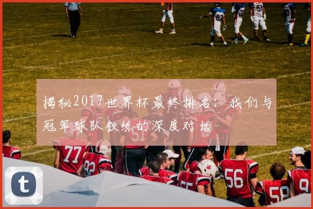 揭秘2017世界杯最终排名：我们与冠军球队教练的深度对话