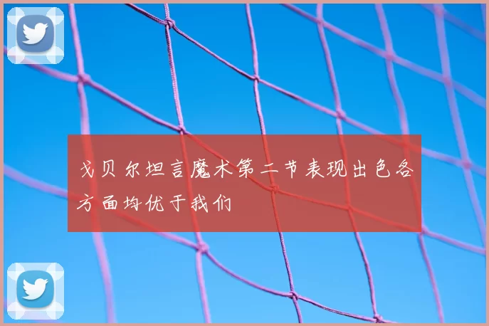 戈贝尔坦言魔术第二节表现出色各方面均优于我们
