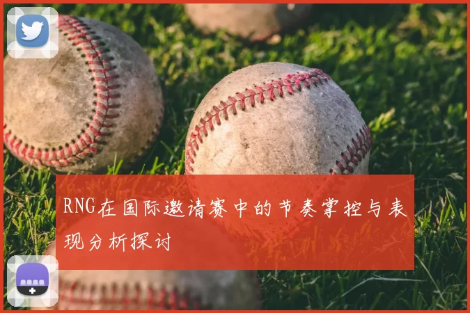 RNG在国际邀请赛中的节奏掌控与表现分析探讨