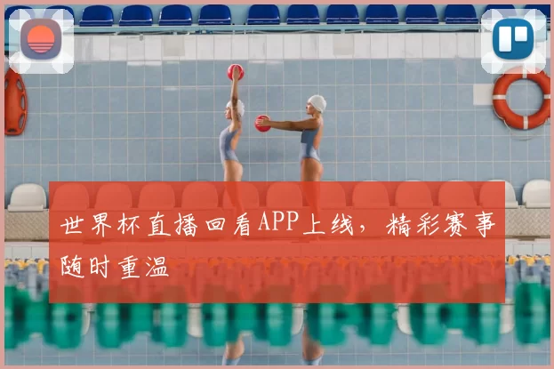 世界杯直播回看APP上线,精彩赛事随时重温
