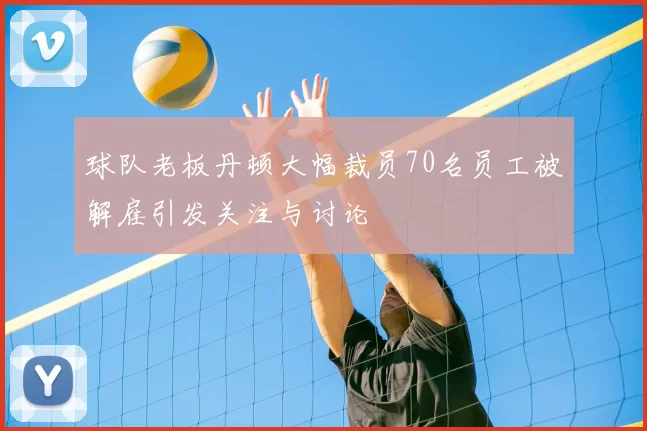 球队老板丹顿大幅裁员70名员工被解雇引发关注与讨论
