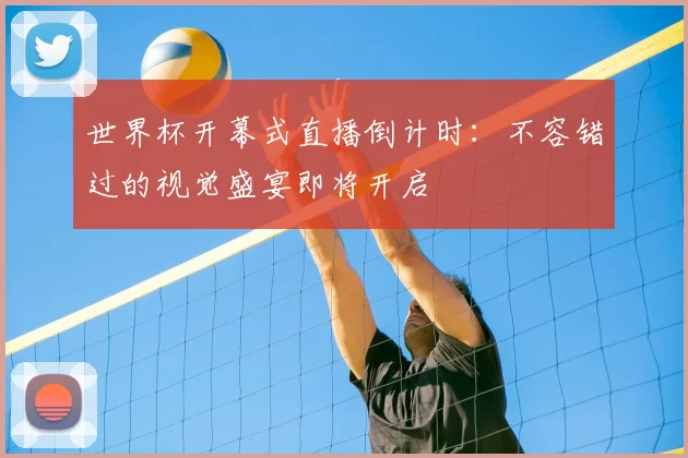 世界杯开幕式直播倒计时：不容错过的视觉盛宴即将开启