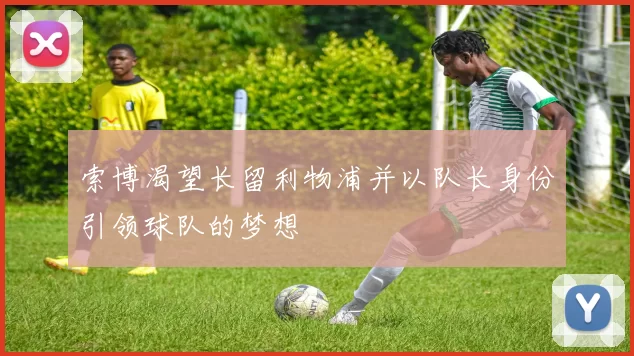 索博渴望长留利物浦并以队长身份引领球队的梦想