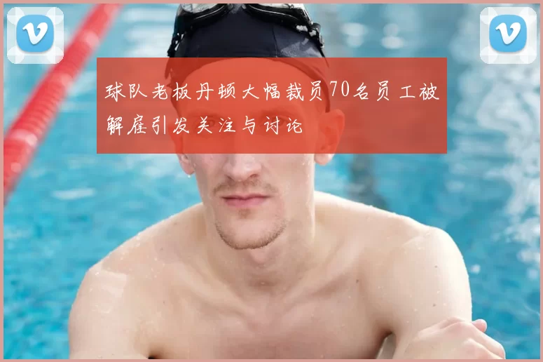 球队老板丹顿大幅裁员70名员工被解雇引发关注与讨论