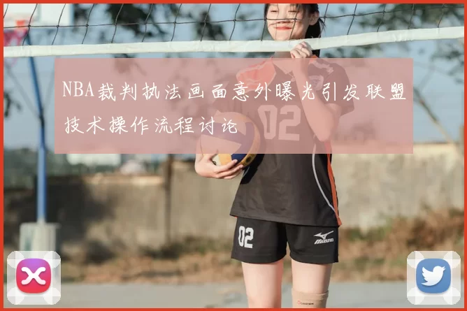 NBA裁判执法画面意外曝光引发联盟技术操作流程讨论