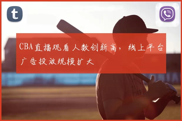 CBA直播观看人数创新高，线上平台广告投放规模扩大