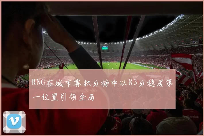 RNG在城市赛积分榜中以83分稳居第一位置引领全局