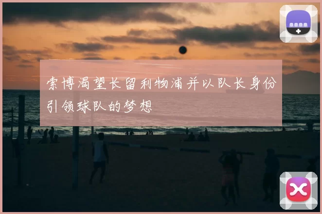 索博渴望长留利物浦并以队长身份引领球队的梦想