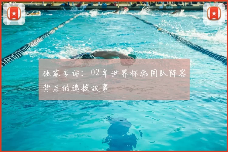独家专访:02年世界杯韩国队阵容背后的选拔故事