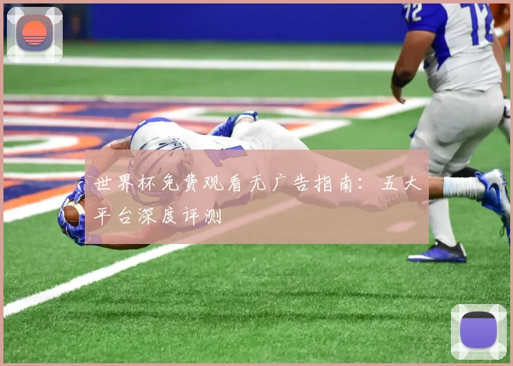 世界杯免费观看无广告指南:五大平台深度评测