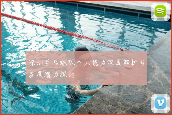 深圳乒乓球队个人能力深度解析与发展潜力探讨