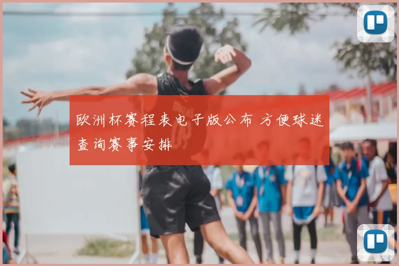 欧洲杯赛程表电子版公布 方便球迷查询赛事安排