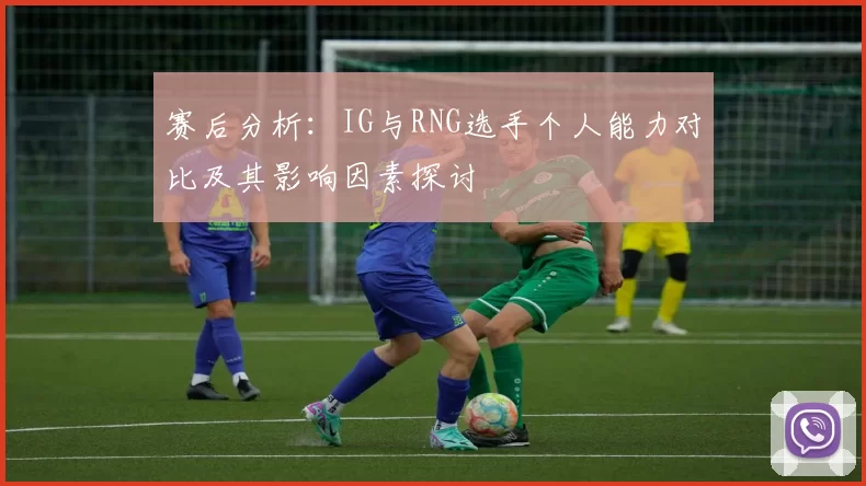 赛后分析:IG与RNG选手个人能力对比及其影响因素探讨