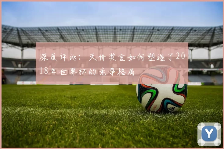 深度评论：天价奖金如何塑造了2018年世界杯的竞争格局