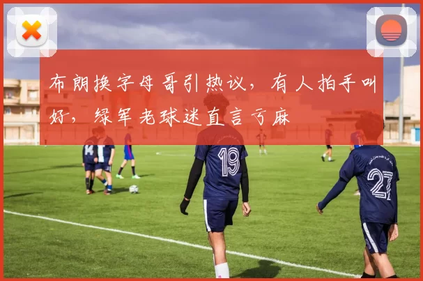 布朗换字母哥引热议,有人拍手叫好,绿军老球迷直言亏麻