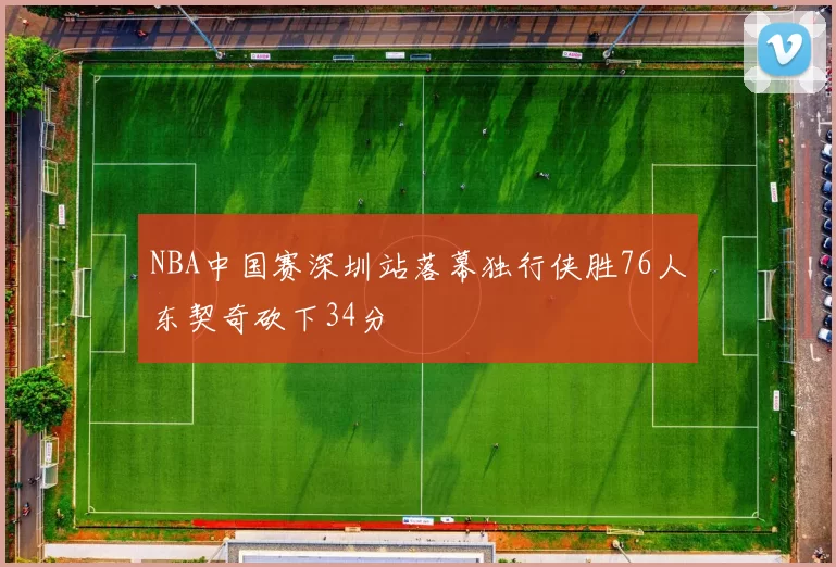 NBA中国赛深圳站落幕独行侠胜76人东契奇砍下34分