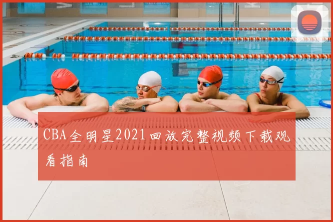 CBA全明星2021回放完整视频下载观看指南