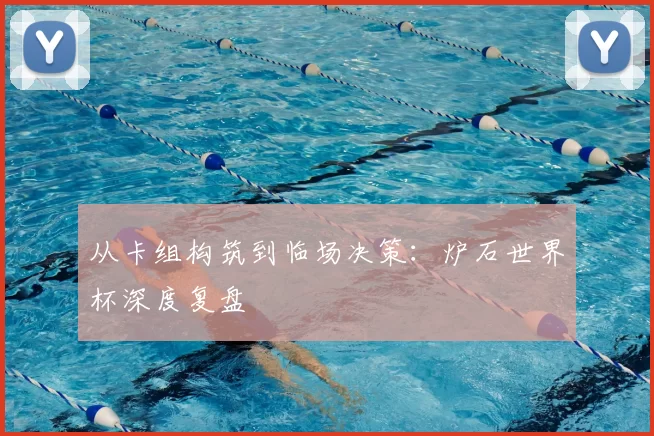 从卡组构筑到临场决策:炉石世界杯深度复盘