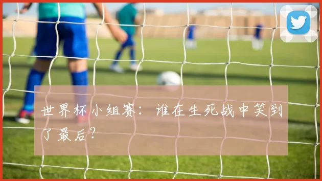 世界杯小组赛:谁在生死战中笑到了最后?