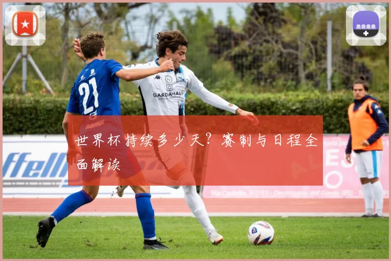 世界杯持续多少天?赛制与日程全面解读