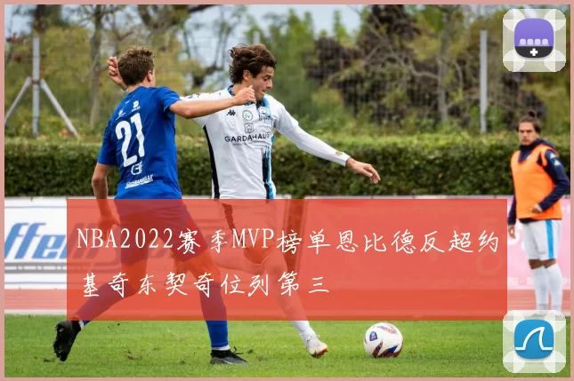 NBA2022赛季MVP榜单恩比德反超约基奇东契奇位列第三