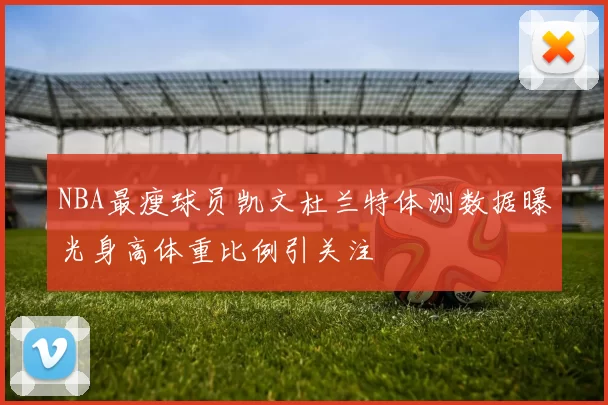 NBA最瘦球员凯文杜兰特体测数据曝光身高体重比例引关注