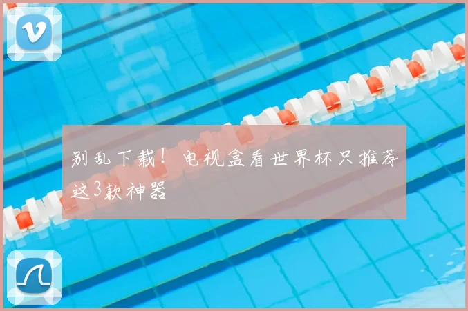 别乱下载!电视盒看世界杯只推荐这3款神器