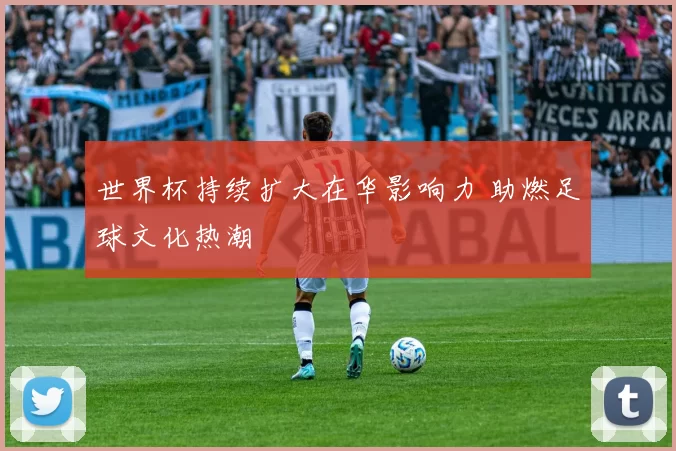 世界杯持续扩大在华影响力 助燃足球文化热潮