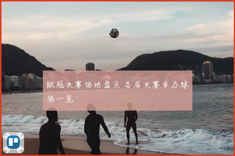欧冠决赛场地盘点 各届决赛举办球场一览
