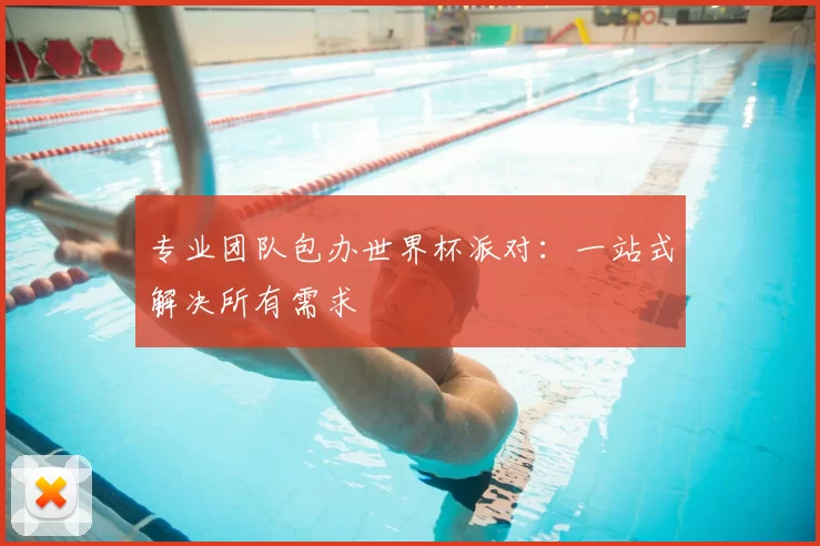 专业团队包办世界杯派对：一站式解决所有需求