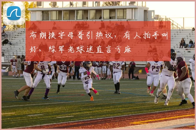 布朗换字母哥引热议，有人拍手叫好，绿军老球迷直言亏麻