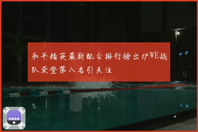 和平精英最新配合排行榜出炉WE战队荣登第八名引关注