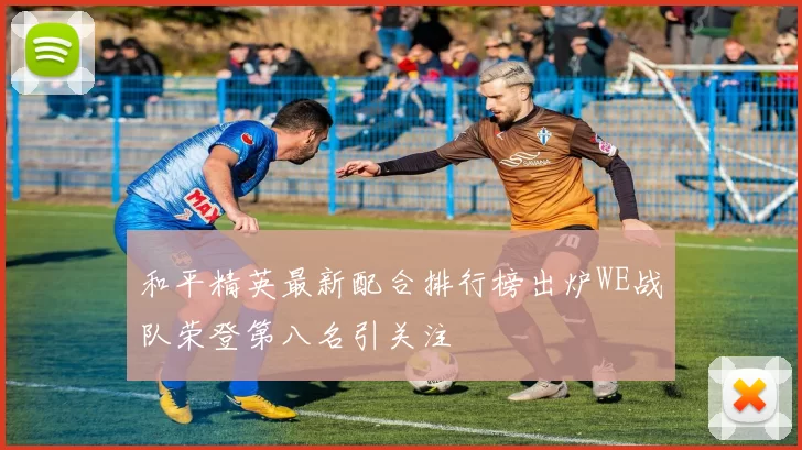和平精英最新配合排行榜出炉WE战队荣登第八名引关注