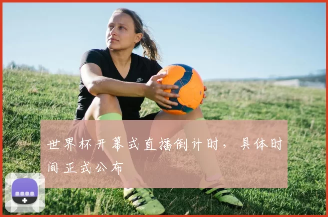 世界杯开幕式直播倒计时,具体时间正式公布