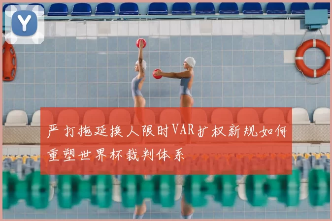 严打拖延换人限时VAR扩权新规如何重塑世界杯裁判体系