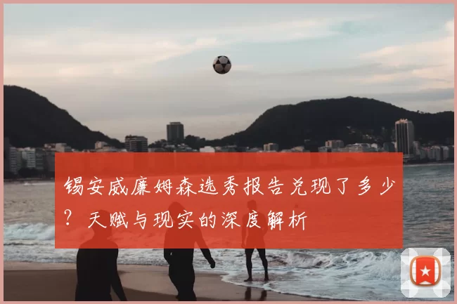 锡安威廉姆森选秀报告兑现了多少?天赋与现实的深度解析
