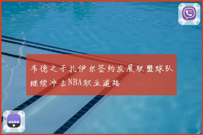 韦德之子扎伊尔签约发展联盟球队继续冲击NBA职业道路
