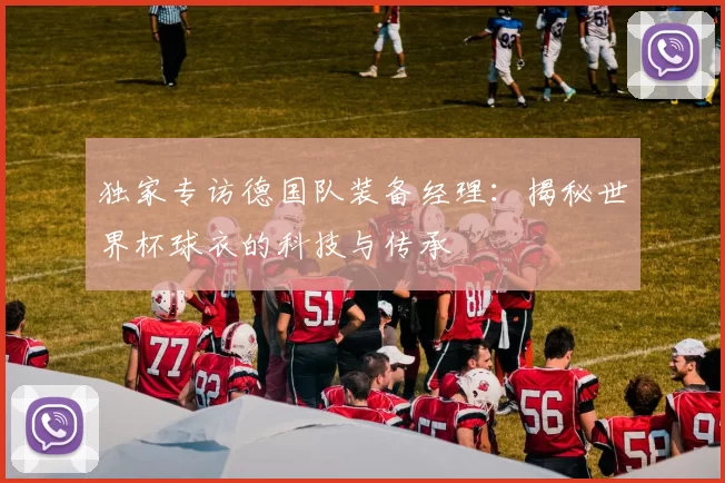 独家专访德国队装备经理:揭秘世界杯球衣的科技与传承