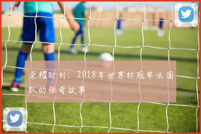 荣耀时刻:2018年世界杯冠军法国队的传奇故事