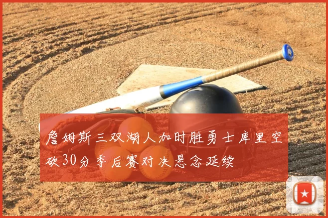 詹姆斯三双湖人加时胜勇士库里空砍30分季后赛对决悬念延续
